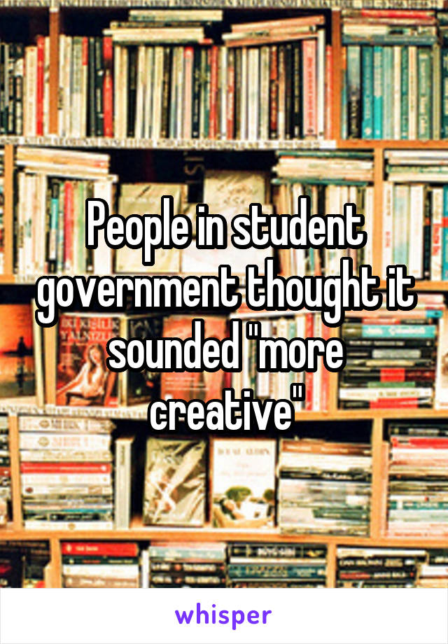 People in student government thought it sounded "more creative"