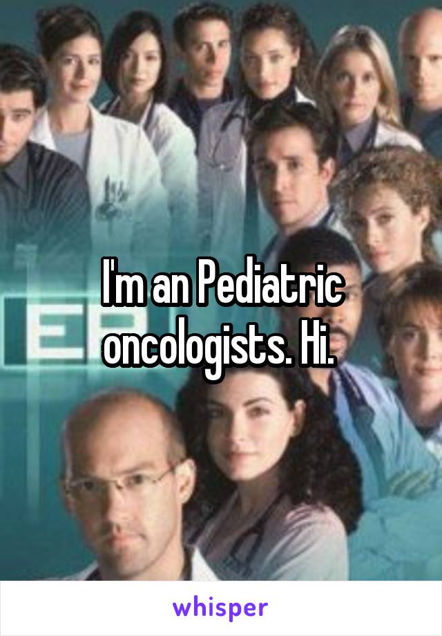 I'm an Pediatric oncologists. Hi. 