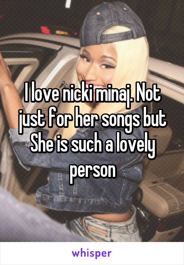 I love nicki minaj. Not just for her songs but She is such a lovely person