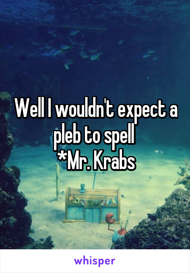 Well I wouldn't expect a pleb to spell 
*Mr. Krabs