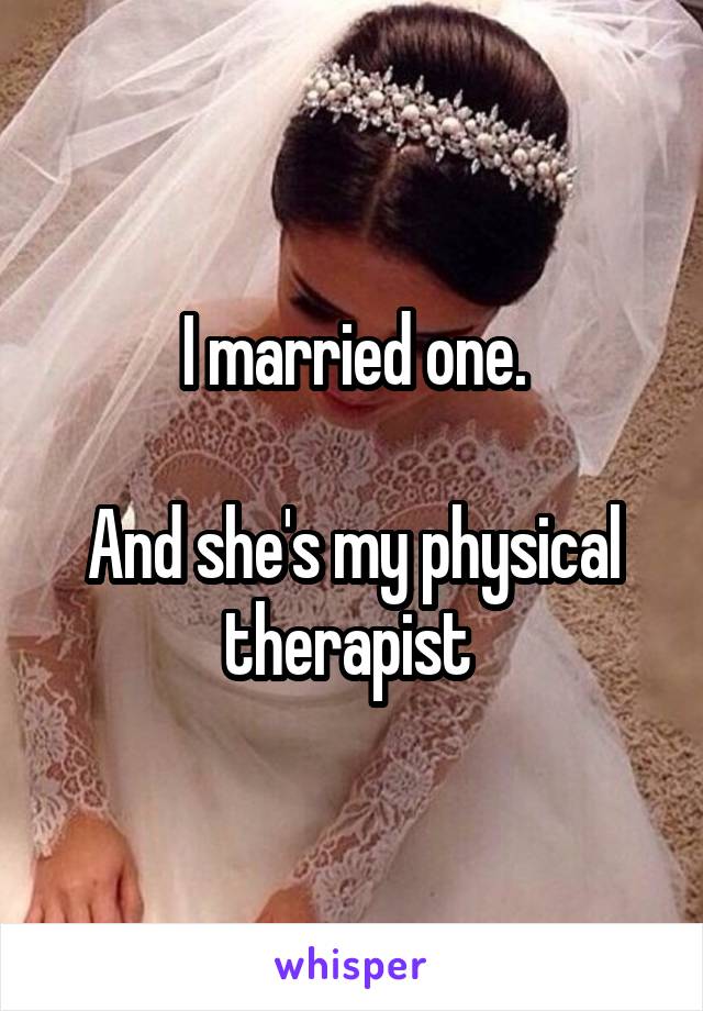 I married one.

And she's my physical therapist 