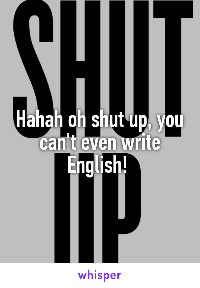 Hahah oh shut up, you can't even write English! 