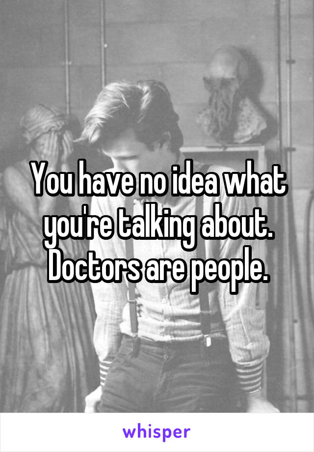 You have no idea what you're talking about. Doctors are people.