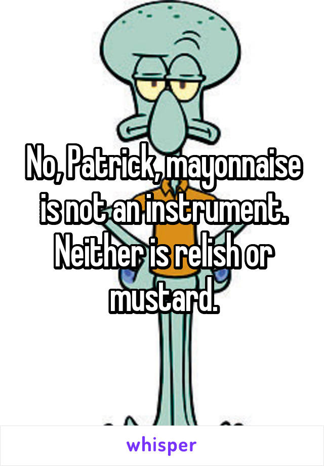 No, Patrick, mayonnaise is not an instrument. Neither is relish or mustard.