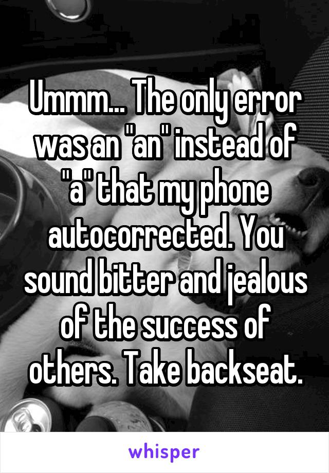 Ummm... The only error was an "an" instead of "a" that my phone autocorrected. You sound bitter and jealous of the success of others. Take backseat.