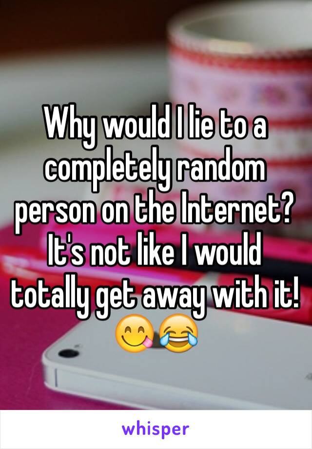 Why would I lie to a completely random person on the Internet? It's not like I would totally get away with it! 😋😂