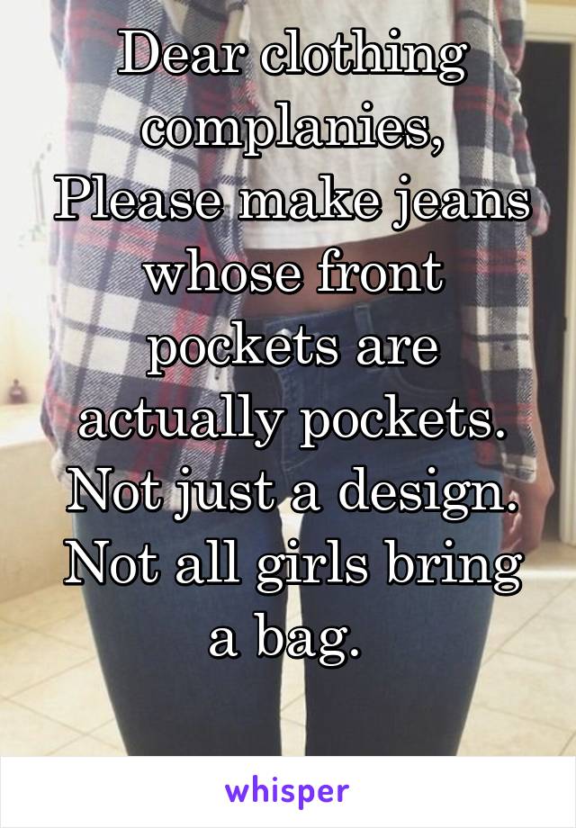 Dear clothing complanies,
Please make jeans whose front pockets are actually pockets. Not just a design. Not all girls bring a bag. 

Thank you