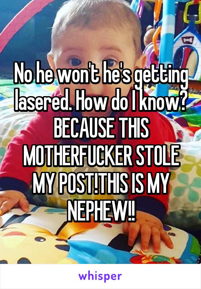 No he won't he's getting lasered. How do I know? BECAUSE THIS MOTHERFUCKER STOLE MY POST!THIS IS MY NEPHEW!!