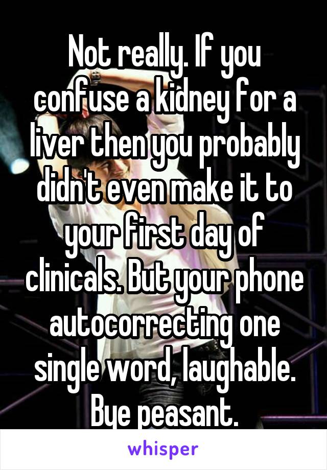 Not really. If you confuse a kidney for a liver then you probably didn't even make it to your first day of clinicals. But your phone autocorrecting one single word, laughable. Bye peasant.