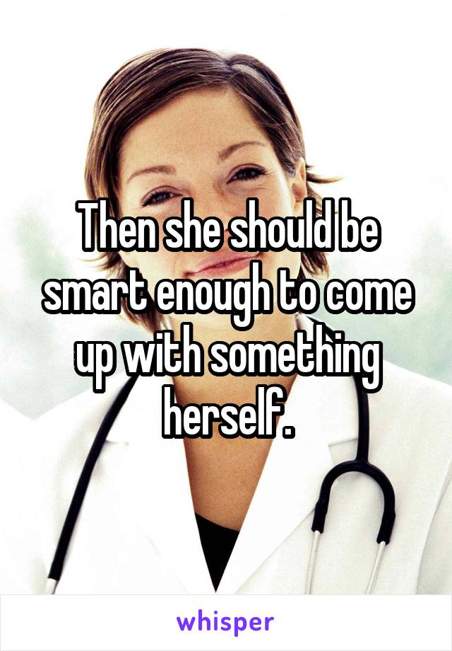 Then she should be smart enough to come up with something herself.