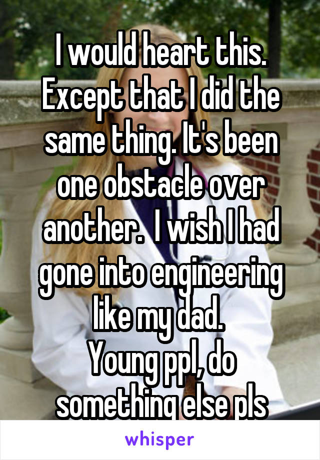 I would heart this. Except that I did the same thing. It's been one obstacle over another.  I wish I had gone into engineering like my dad. 
Young ppl, do something else pls