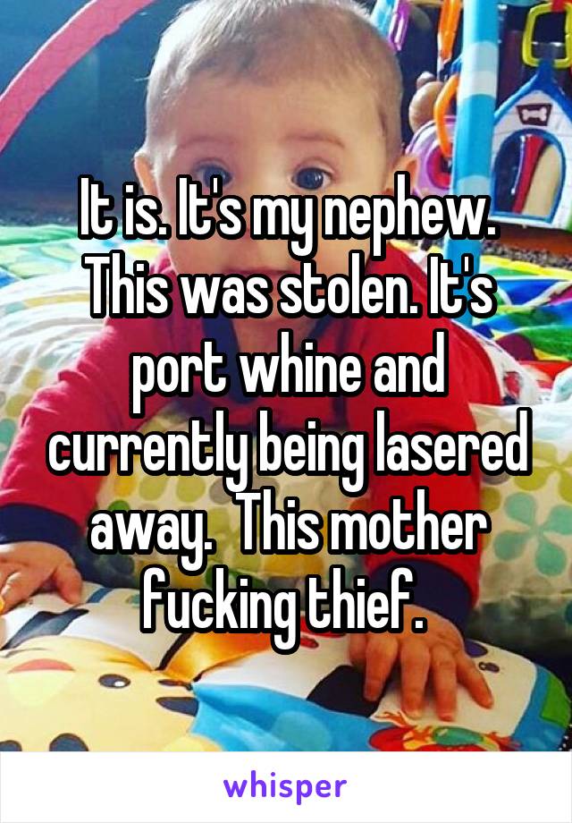 It is. It's my nephew. This was stolen. It's port whine and currently being lasered away.  This mother fucking thief. 