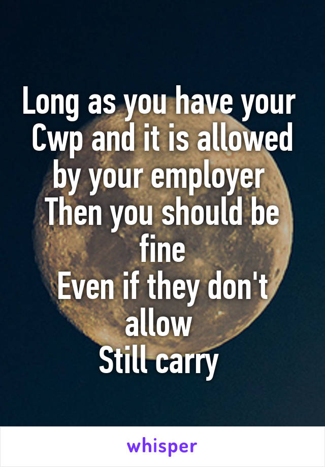 Long as you have your 
Cwp and it is allowed by your employer 
Then you should be fine
Even if they don't allow 
Still carry 