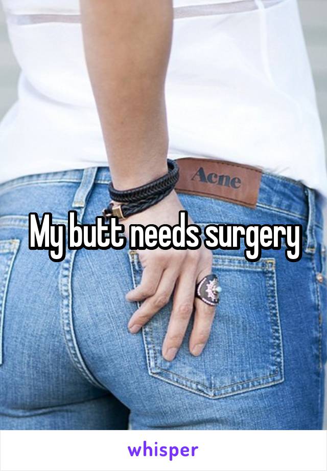 My butt needs surgery