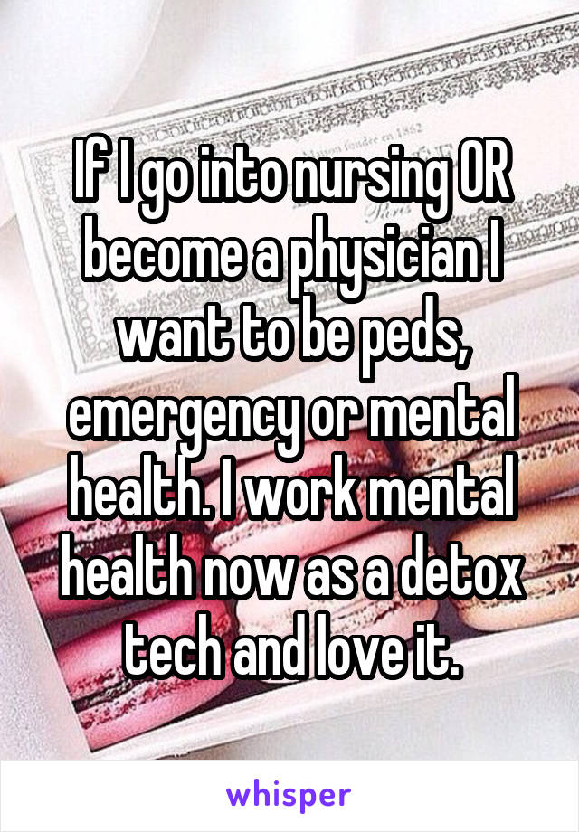 If I go into nursing OR become a physician I want to be peds, emergency or mental health. I work mental health now as a detox tech and love it.