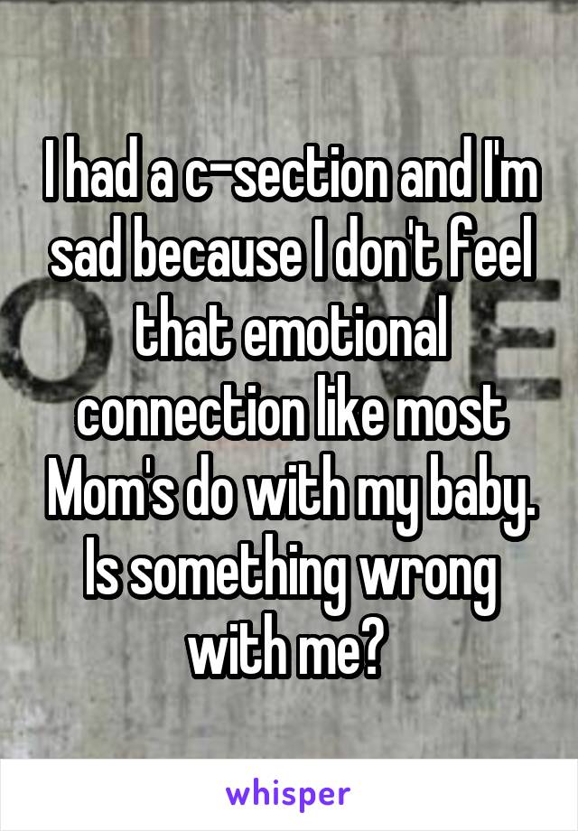 I had a c-section and I'm sad because I don't feel that emotional connection like most Mom's do with my baby. Is something wrong with me? 