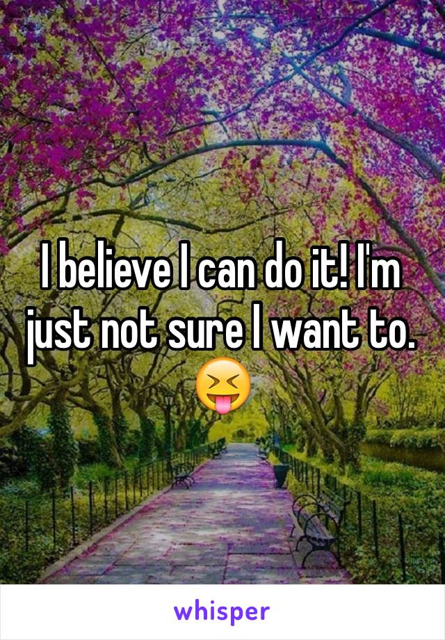 I believe I can do it! I'm just not sure I want to. 😝