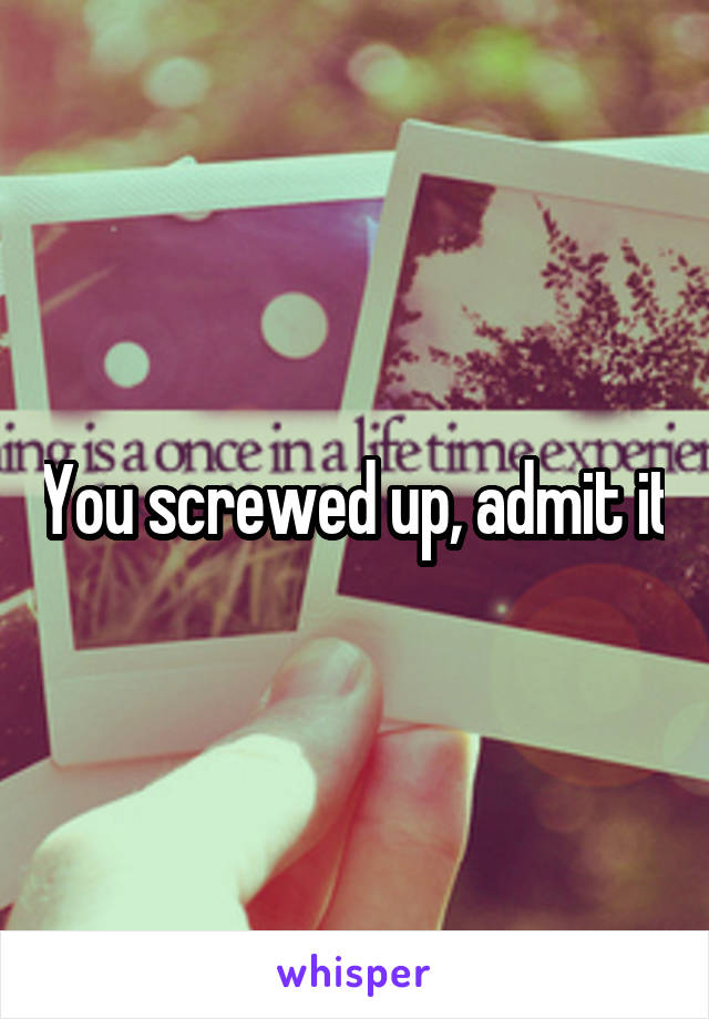 You screwed up, admit it