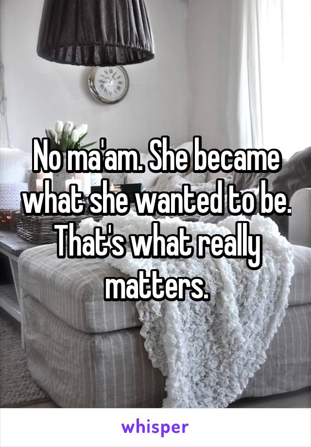 No ma'am. She became what she wanted to be. That's what really matters.