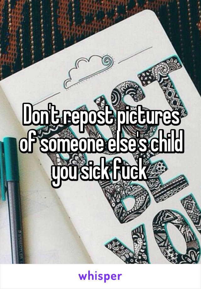 Don't repost pictures of someone else's child you sick fuck 