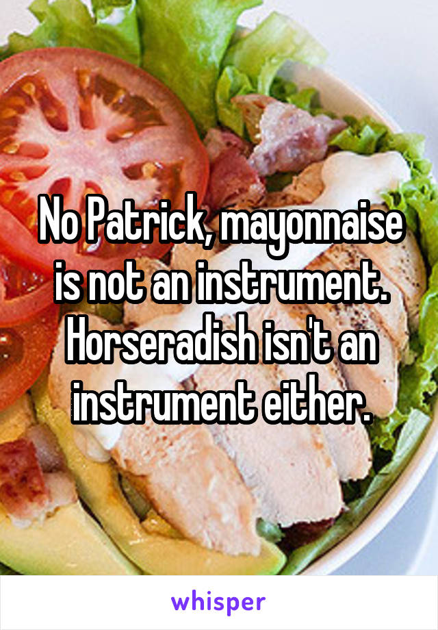 No Patrick, mayonnaise is not an instrument. Horseradish isn't an instrument either.