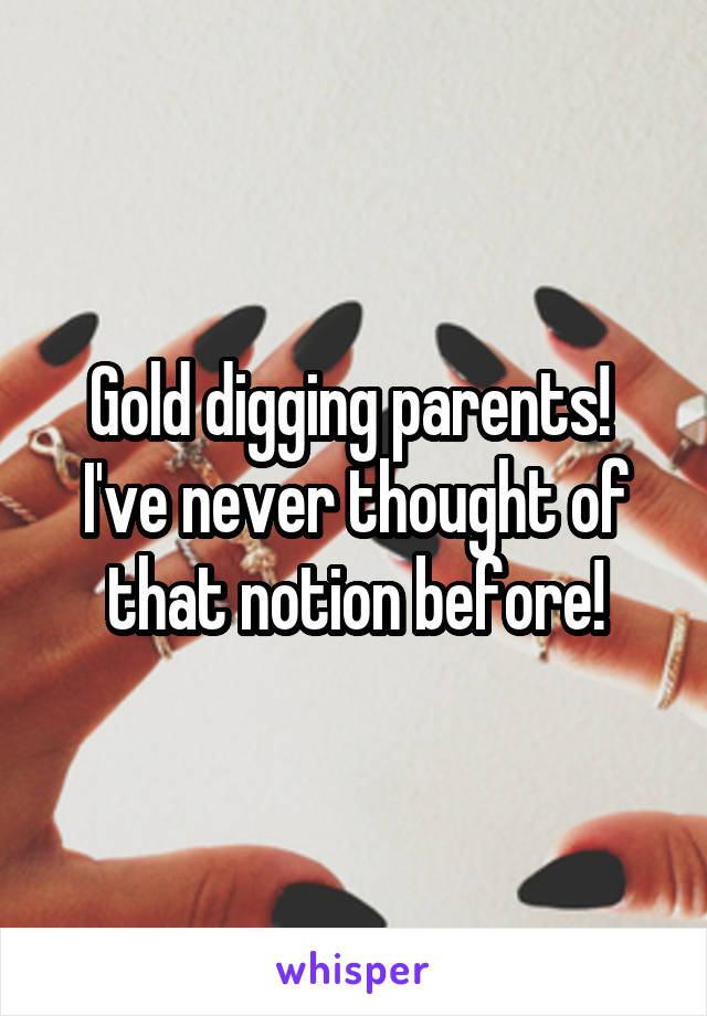 Gold digging parents!  I've never thought of that notion before!