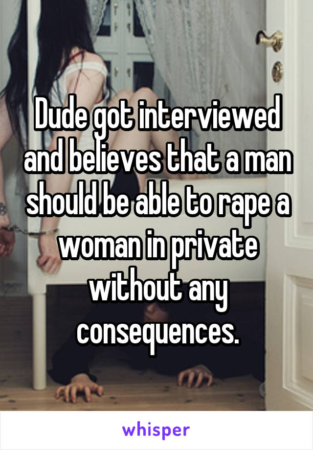 Dude got interviewed and believes that a man should be able to rape a woman in private without any consequences.