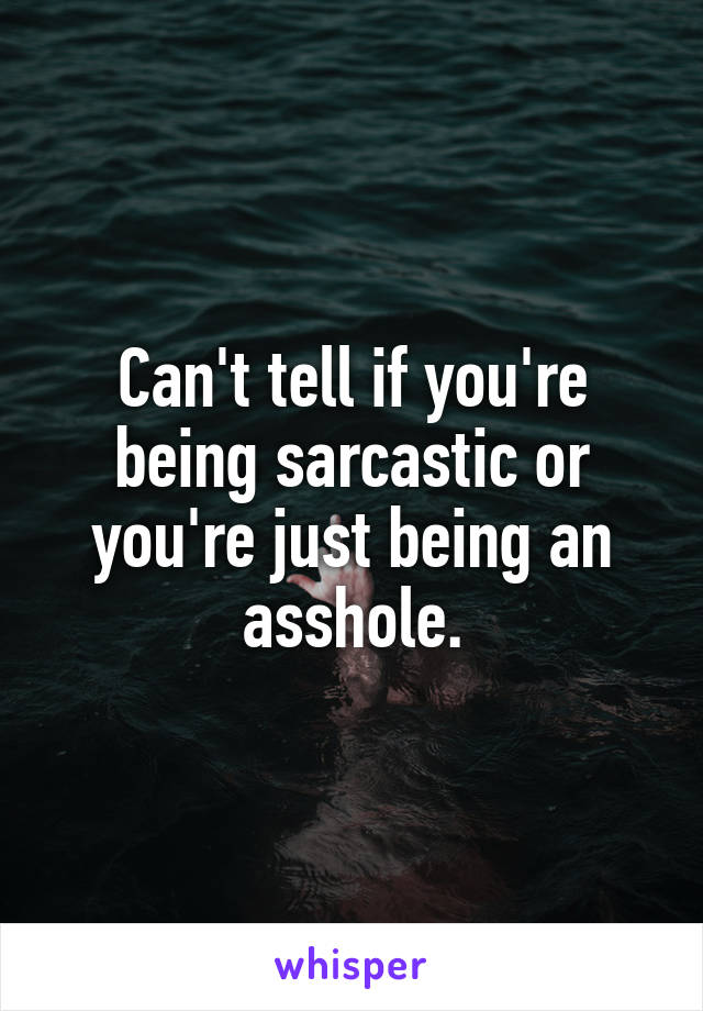 Can't tell if you're being sarcastic or you're just being an asshole.