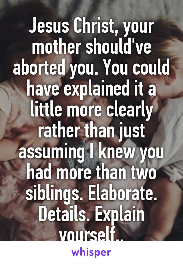 Jesus Christ, your mother should've aborted you. You could have explained it a little more clearly rather than just assuming I knew you had more than two siblings. Elaborate. Details. Explain yourself..