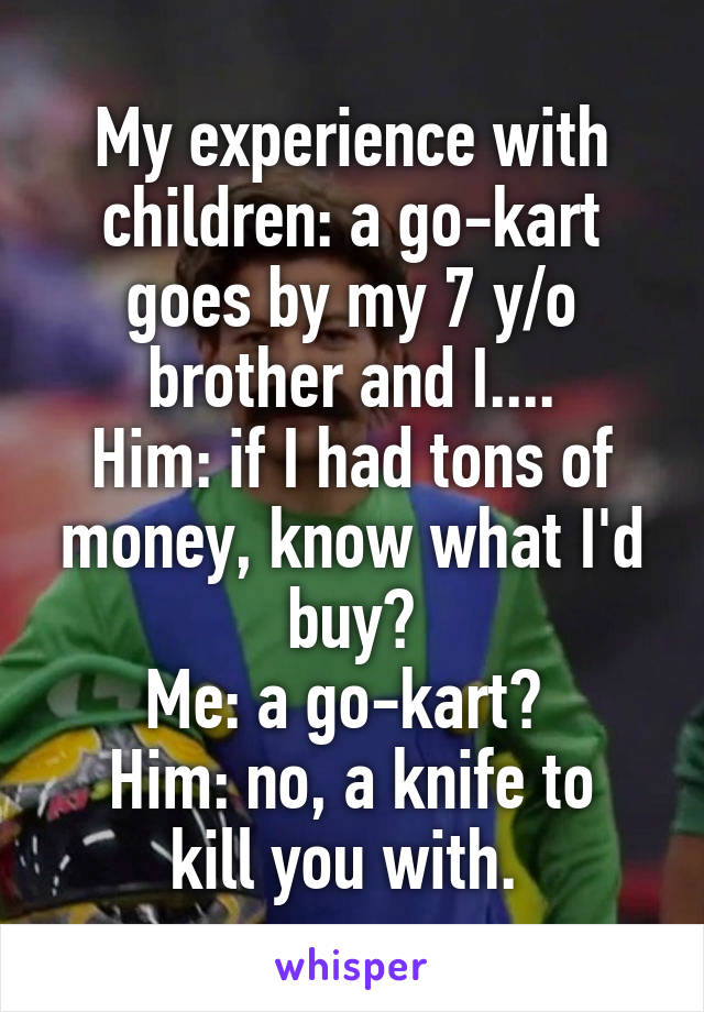 My experience with children: a go-kart goes by my 7 y/o brother and I....
Him: if I had tons of money, know what I'd buy?
Me: a go-kart? 
Him: no, a knife to kill you with. 