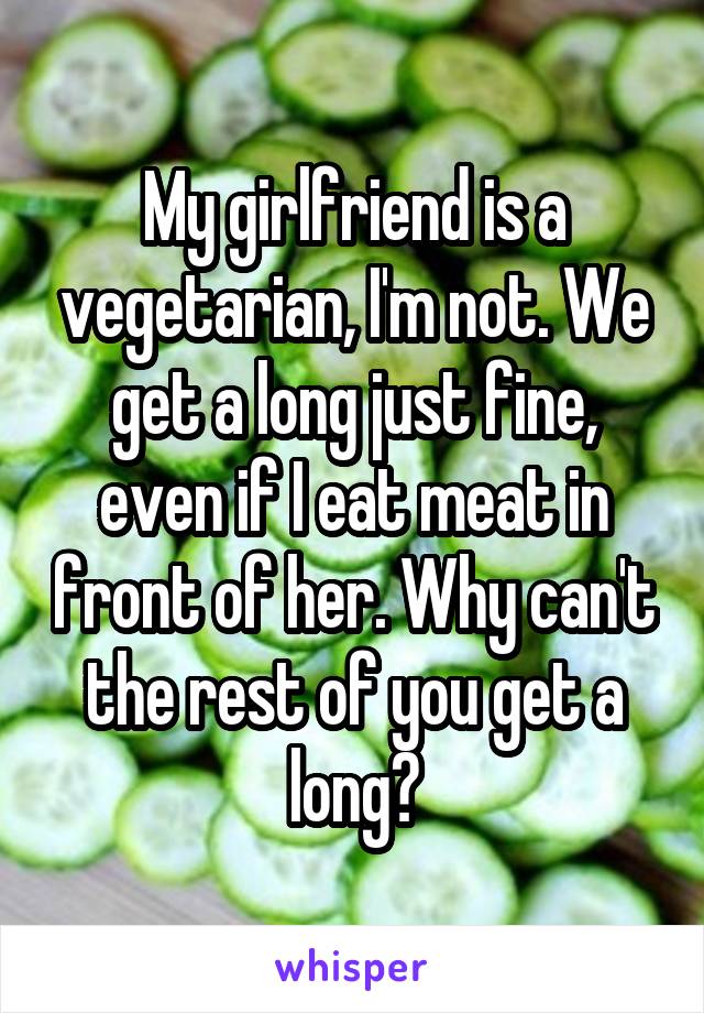 My girlfriend is a vegetarian, I'm not. We get a long just fine, even if I eat meat in front of her. Why can't the rest of you get a long?