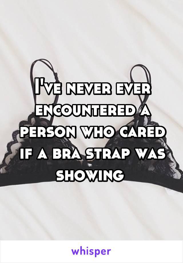 I've never ever encountered a person who cared if a bra strap was showing 
