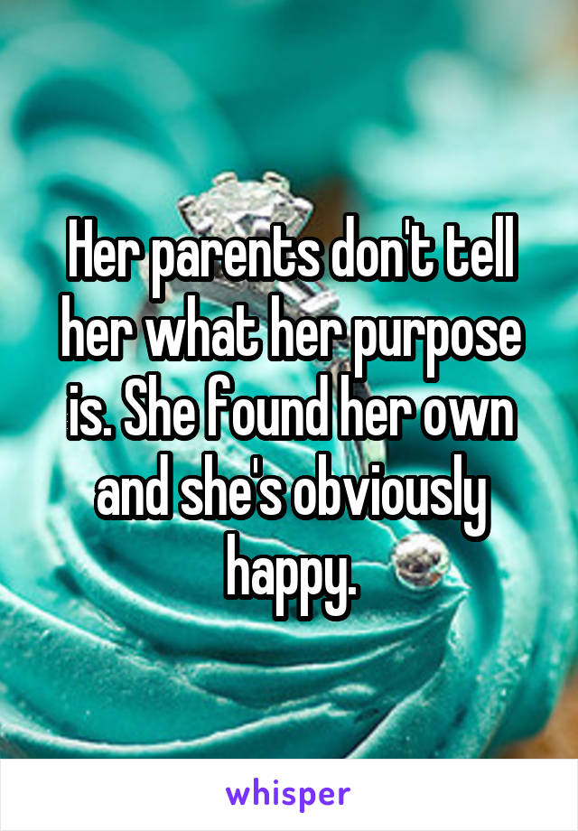 Her parents don't tell her what her purpose is. She found her own and she's obviously happy.