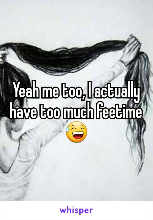 Yeah me too, I actually have too much feetime😅