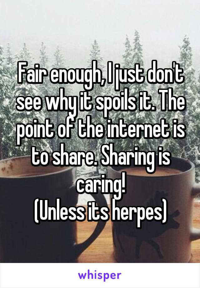 Fair enough, I just don't see why it spoils it. The point of the internet is to share. Sharing is caring!
(Unless its herpes)