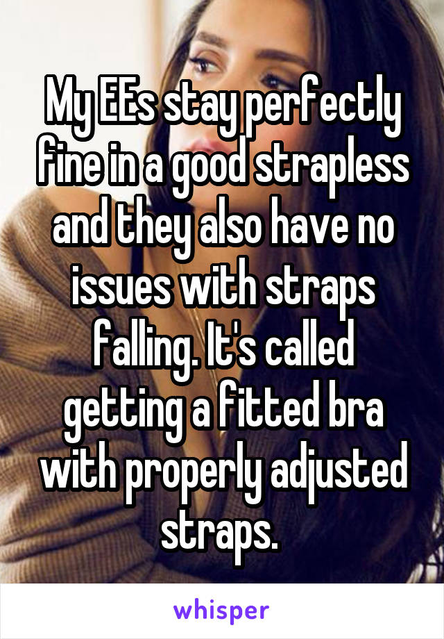 My EEs stay perfectly fine in a good strapless and they also have no issues with straps falling. It's called getting a fitted bra with properly adjusted straps. 