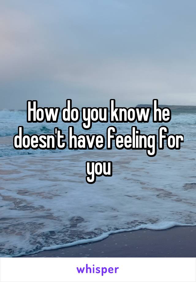 How do you know he doesn't have feeling for you