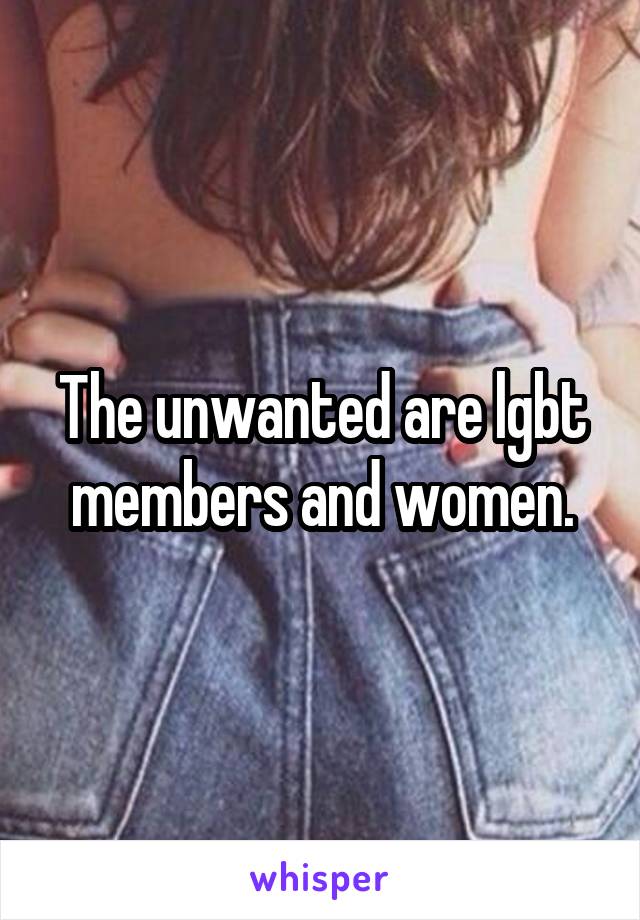 The unwanted are lgbt members and women.