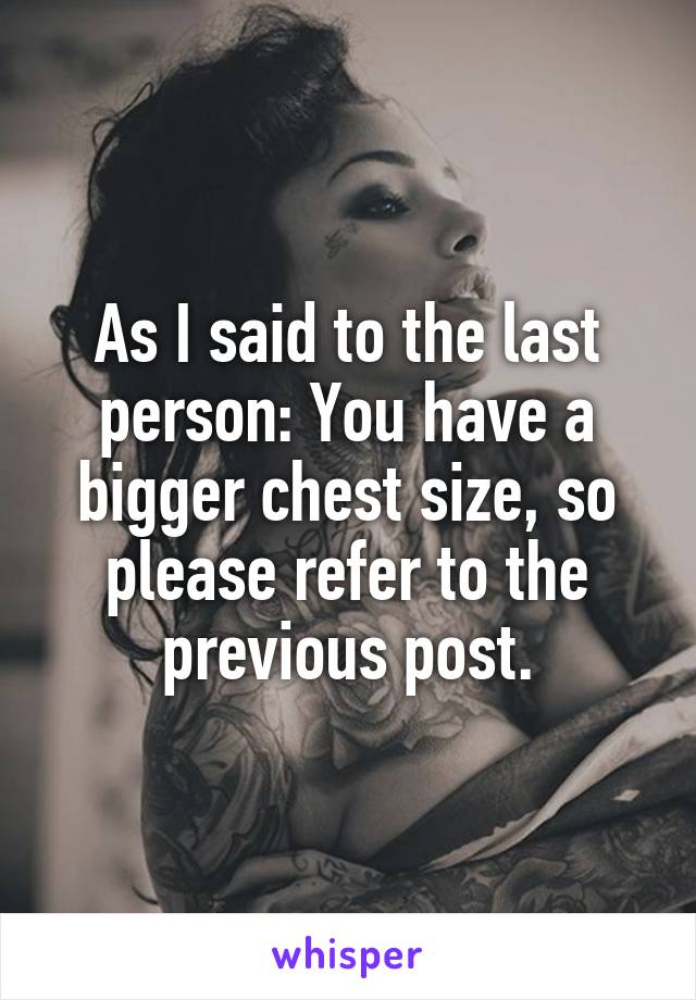 As I said to the last person: You have a bigger chest size, so please refer to the previous post.