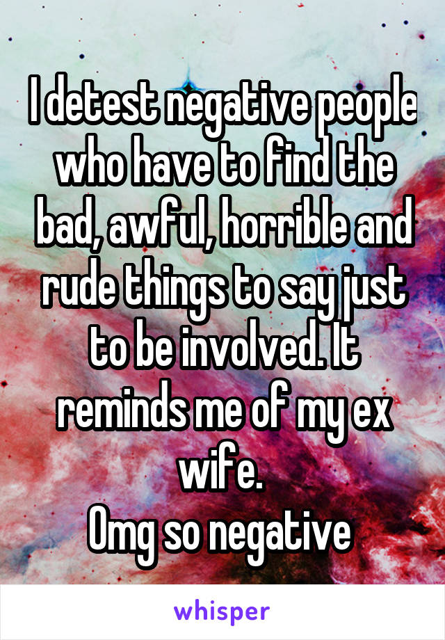 I detest negative people who have to find the bad, awful, horrible and rude things to say just to be involved. It reminds me of my ex wife. 
Omg so negative 