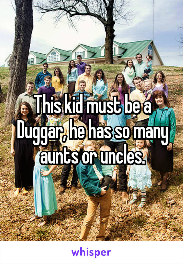 This kid must be a Duggar, he has so many aunts or uncles.