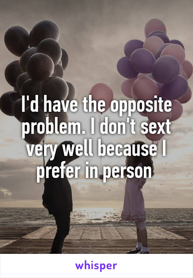 I'd have the opposite problem. I don't sext very well because I prefer in person 