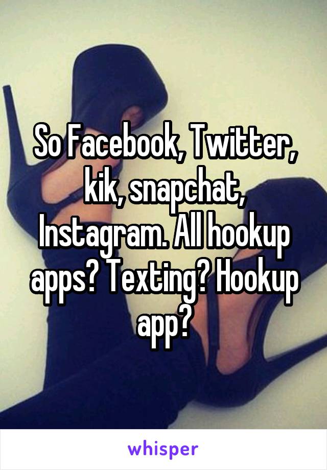 So Facebook, Twitter, kik, snapchat, Instagram. All hookup apps? Texting? Hookup app?