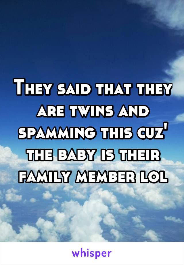 They said that they are twins and spamming this cuz' the baby is their family member lol