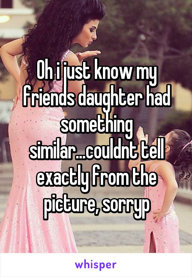 Oh i just know my friends daughter had something similar...couldnt tell exactly from the picture, sorryp