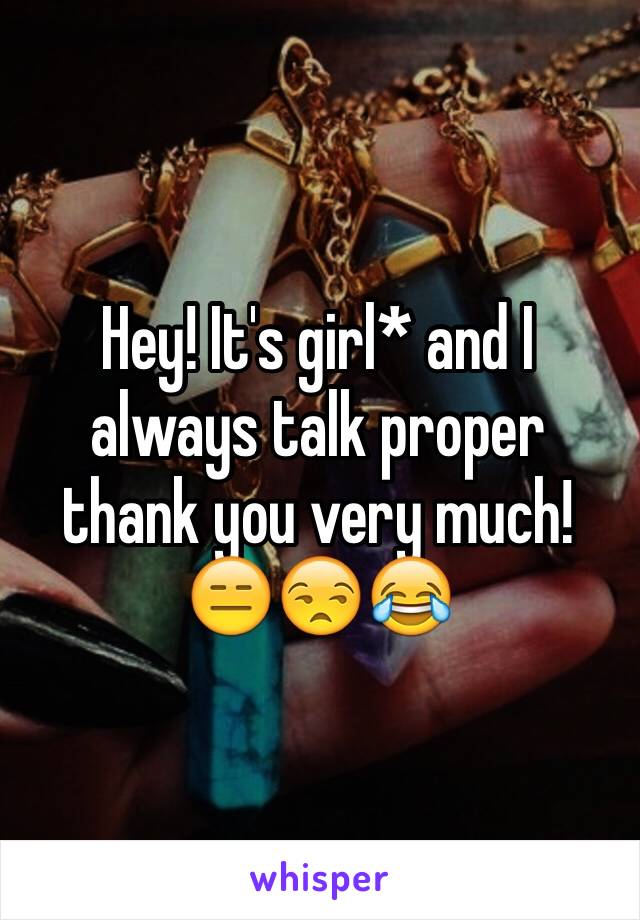 Hey! It's girl* and I always talk proper thank you very much! 😑😒😂