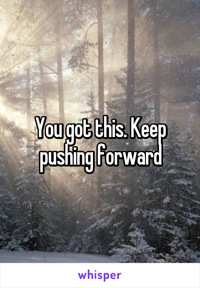 You got this. Keep pushing forward