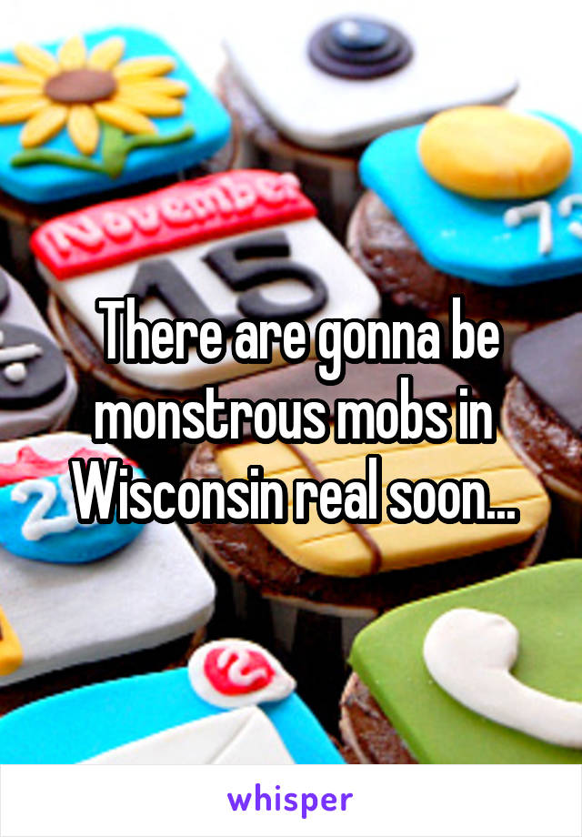  There are gonna be monstrous mobs in Wisconsin real soon...