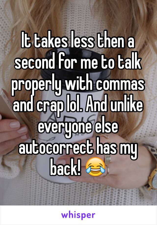 It takes less then a second for me to talk properly with commas and crap lol. And unlike everyone else autocorrect has my back! 😂
