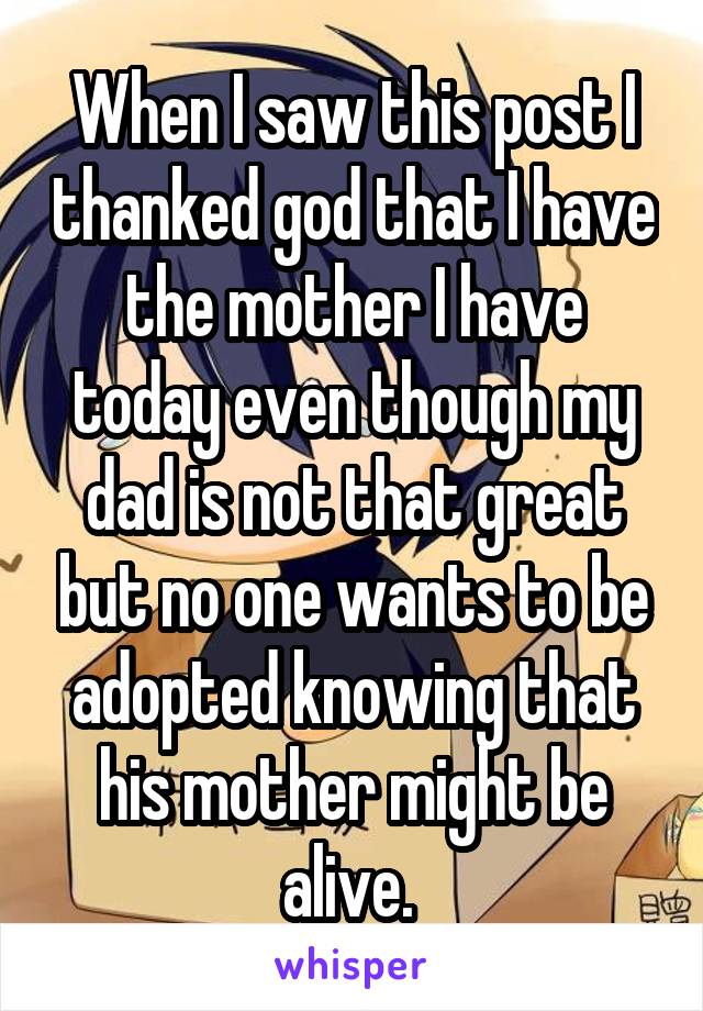 When I saw this post I thanked god that I have the mother I have today even though my dad is not that great but no one wants to be adopted knowing that his mother might be alive. 